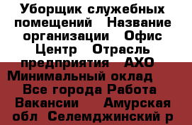 Уборщик служебных помещений › Название организации ­ Офис-Центр › Отрасль предприятия ­ АХО › Минимальный оклад ­ 1 - Все города Работа » Вакансии   . Амурская обл.,Селемджинский р-н